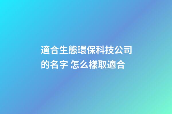 適合生態環保科技公司的名字 怎么樣取適合-第1張-公司起名-玄機派